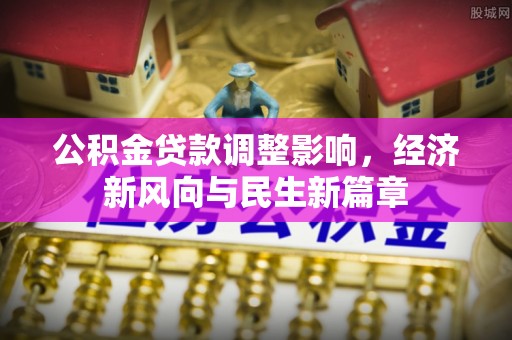 新平公积金贷款调整影响，经济新风向与民生新篇章