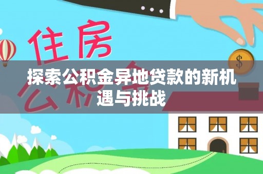 新平探索公积金异地贷款的新机遇与挑战
