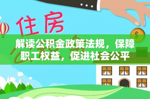 新平解读公积金政策法规，保障职工权益，促进社会公平