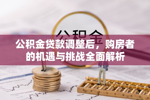 新平公积金贷款调整后，购房者的机遇与挑战全面解析