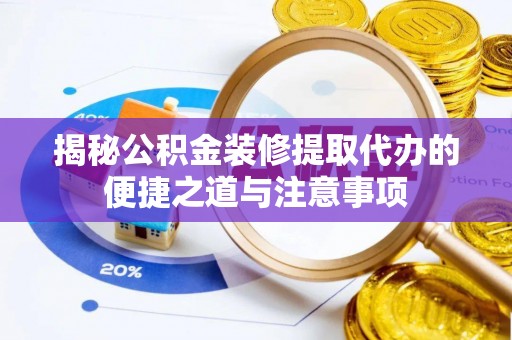 新平揭秘公积金装修提取代办的便捷之道与注意事项