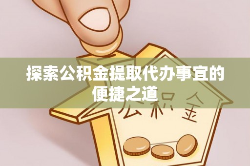 新平探索公积金提取代办事宜的便捷之道