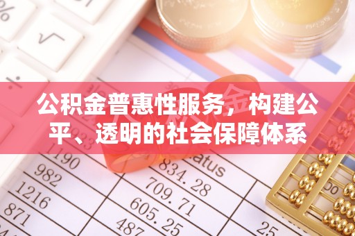新平公积金普惠性服务，构建公平、透明的社会保障体系