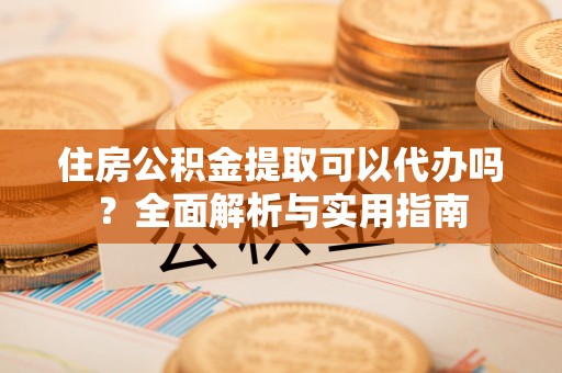 新平住房公积金提取可以代办吗？全面解析与实用指南