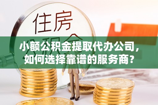 新平小额公积金提取代办公司，如何选择靠谱的服务商？