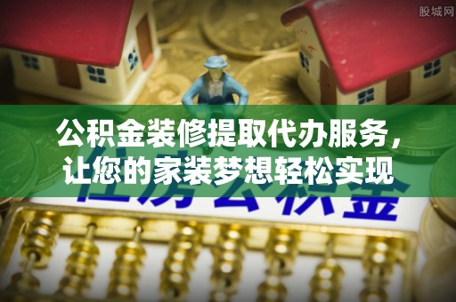 新平公积金装修提取代办服务，让您的家装梦想轻松实现