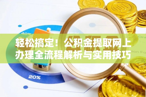 新平轻松搞定！公积金提取网上办理全流程解析与实用技巧