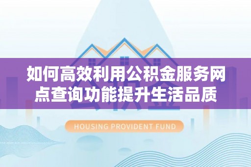 新平如何高效利用公积金服务网点查询功能提升生活品质