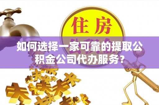 新平如何选择一家可靠的提取公积金公司代办服务？