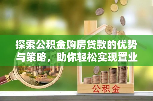 新平探索公积金购房贷款的优势与策略，助你轻松实现置业梦想