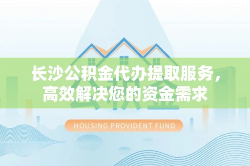 新平长沙公积金代办提取服务，高效解决您的资金需求