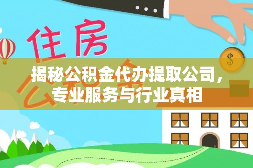 新平揭秘公积金代办提取公司，专业服务与行业真相