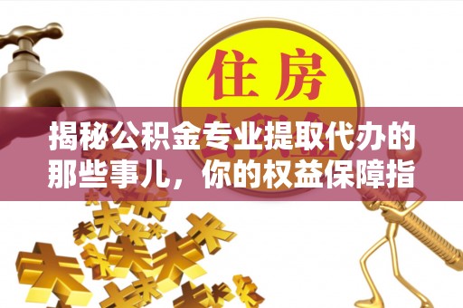 新平揭秘公积金专业提取代办的那些事儿，你的权益保障指南