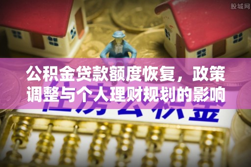 新平公积金贷款额度恢复，政策调整与个人理财规划的影响