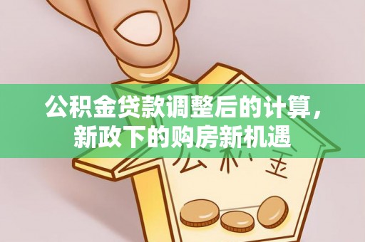 新平公积金贷款调整后的计算，新政下的购房新机遇