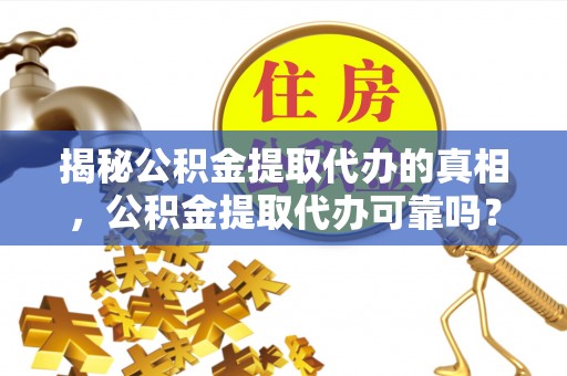 新平揭秘公积金提取代办的真相，公积金提取代办可靠吗？