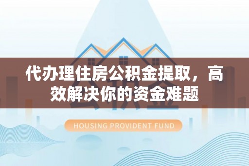 新平代办理住房公积金提取，高效解决你的资金难题