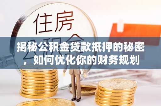 新平揭秘公积金贷款抵押的秘密，如何优化你的财务规划