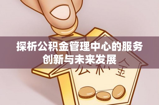 新平探析公积金管理中心的服务创新与未来发展