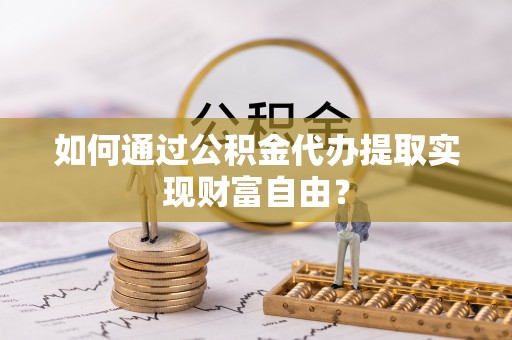 新平如何通过公积金代办提取实现财富自由？