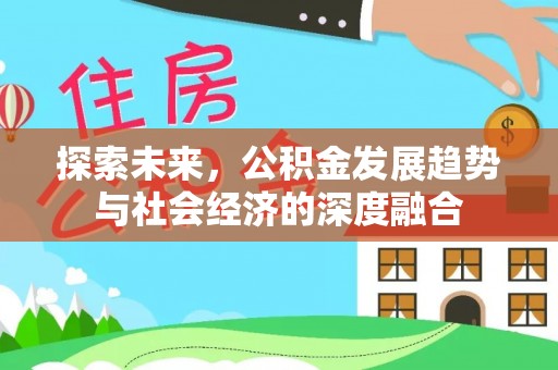 新平探索未来，公积金发展趋势与社会经济的深度融合