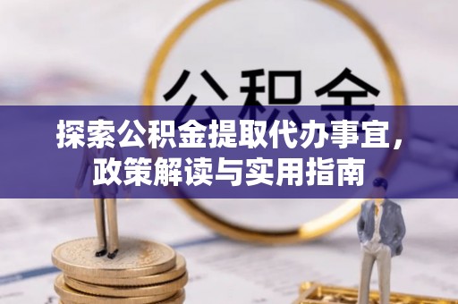 新平探索公积金提取代办事宜，政策解读与实用指南