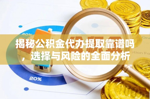 新平揭秘公积金代办提取靠谱吗，选择与风险的全面分析