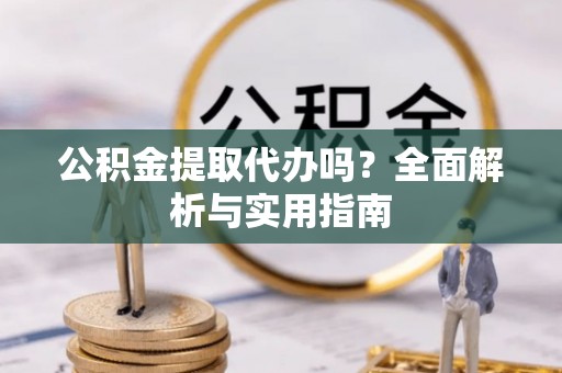 新平公积金提取代办吗？全面解析与实用指南