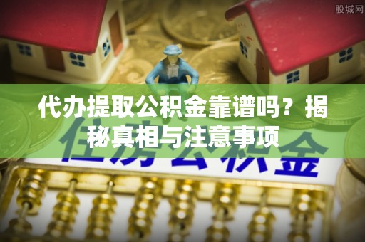 新平代办提取公积金靠谱吗？揭秘真相与注意事项