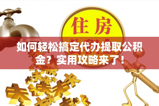 新平如何轻松搞定代办提取公积金？实用攻略来了！
