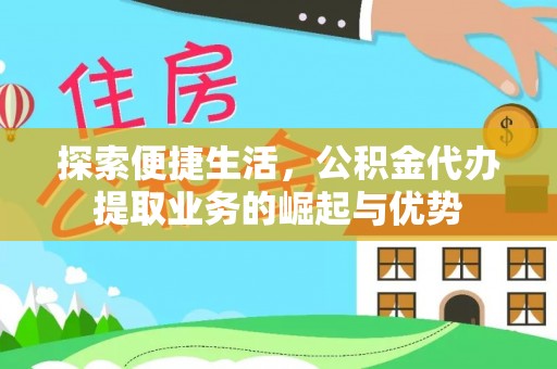 新平探索便捷生活，公积金代办提取业务的崛起与优势