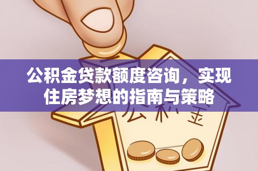 新平公积金贷款额度咨询，实现住房梦想的指南与策略