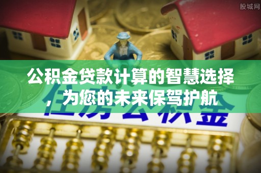 新平公积金贷款计算的智慧选择，为您的未来保驾护航