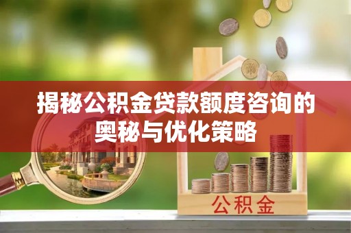 新平揭秘公积金贷款额度咨询的奥秘与优化策略
