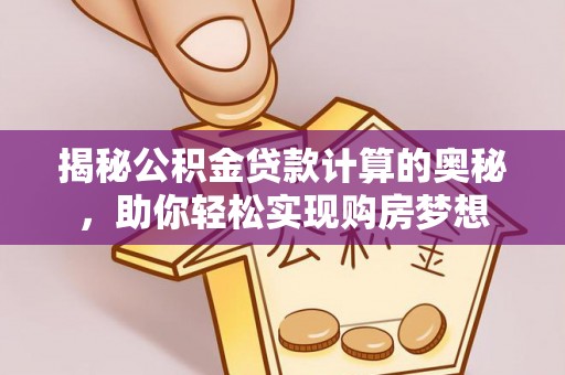 新平揭秘公积金贷款计算的奥秘，助你轻松实现购房梦想