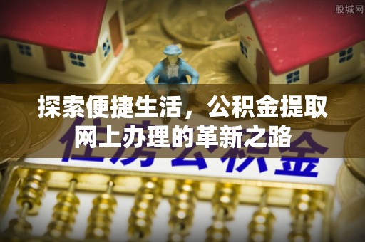 新平探索便捷生活，公积金提取网上办理的革新之路