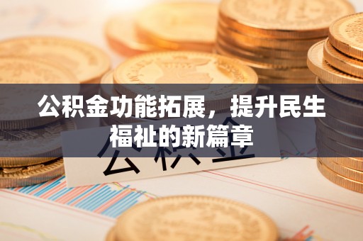 新平公积金功能拓展，提升民生福祉的新篇章