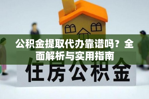 新平公积金提取代办靠谱吗？全面解析与实用指南