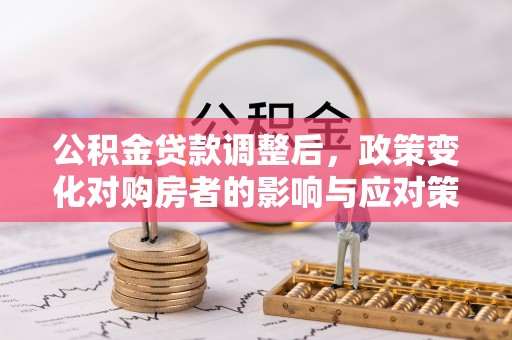 新平公积金贷款调整后，政策变化对购房者的影响与应对策略