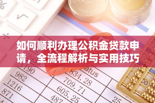 新平如何顺利办理公积金贷款申请，全流程解析与实用技巧