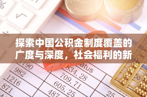 新平探索中国公积金制度覆盖的广度与深度，社会福利的新篇章