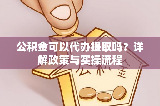 新平公积金可以代办提取吗？详解政策与实操流程