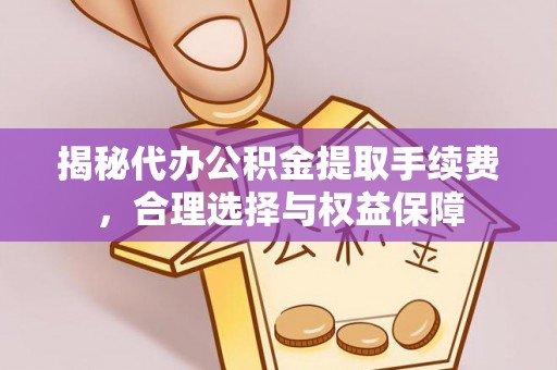 新平揭秘代办公积金提取手续费，合理选择与权益保障