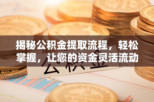 新平揭秘公积金提取流程，轻松掌握，让您的资金灵活流动