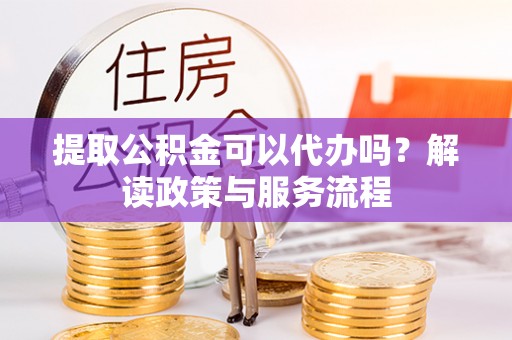 新平提取公积金可以代办吗？解读政策与服务流程