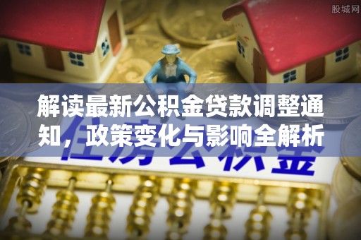 新平解读最新公积金贷款调整通知，政策变化与影响全解析
