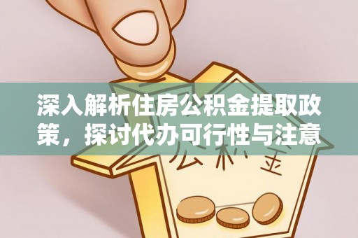 新平深入解析住房公积金提取政策，探讨代办可行性与注意事项