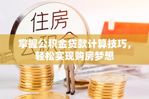新平掌握公积金贷款计算技巧，轻松实现购房梦想