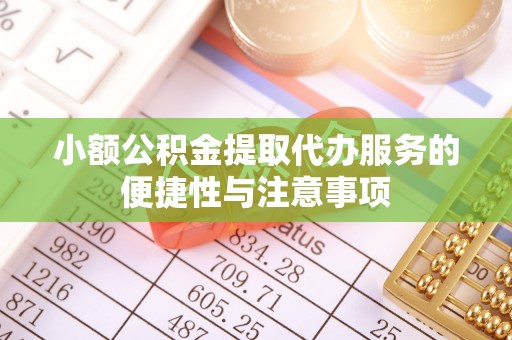 新平小额公积金提取代办服务的便捷性与注意事项