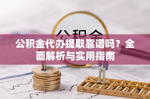 新平公积金代办提取靠谱吗？全面解析与实用指南